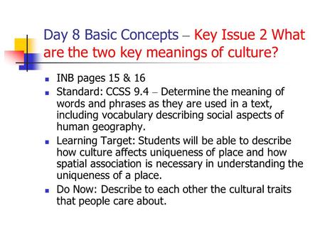 Day 8 Basic Concepts – Key Issue 2 What are the two key meanings of culture? INB pages 15 & 16 Standard: CCSS 9.4 – Determine the meaning of words and.