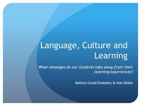 Language, Culture and Learning What messages do our students take away from their learning experiences? Melissa Gould-Drakeley & Alan Blake.