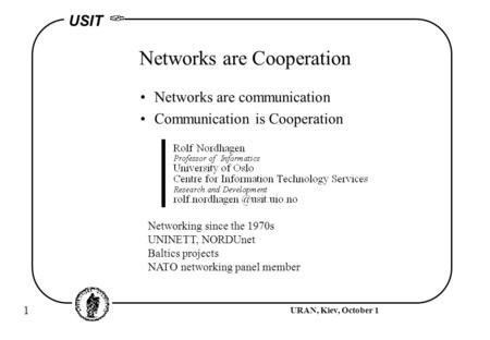 1 URAN, Kiev, October 1 USIT Networks are Cooperation Networks are communication Communication is Cooperation Networking since the 1970s UNINETT, NORDUnet.