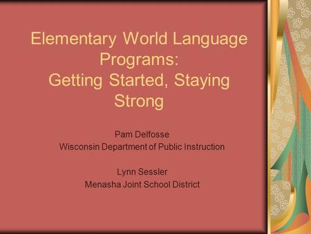 Elementary World Language Programs: Getting Started, Staying Strong Pam Delfosse Wisconsin Department of Public Instruction Lynn Sessler Menasha Joint.