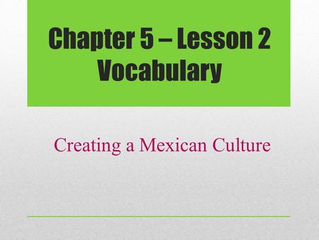 Chapter 5 – Lesson 2 Vocabulary Creating a Mexican Culture.