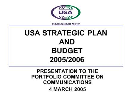 USA STRATEGIC PLAN AND BUDGET 2005/2006 PRESENTATION TO THE PORTFOLIO COMMITTEE ON COMMUNICATIONS 4 MARCH 2005.