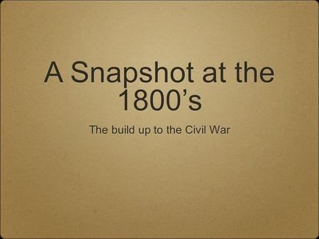 A Snapshot at the 1800’s The build up to the Civil War.