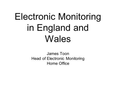 Electronic Monitoring in England and Wales James Toon Head of Electronic Monitoring Home Office.