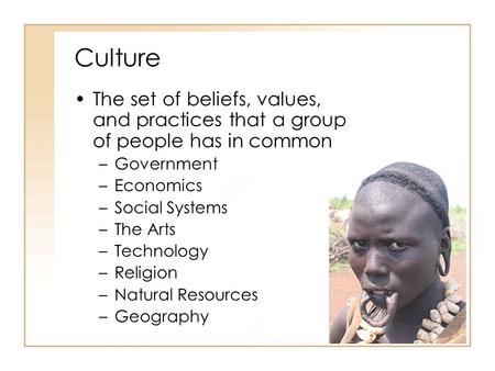 Culture The set of beliefs, values, and practices that a group of people has in common Government Economics Social Systems The Arts Technology Religion.