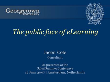 Jason Cole Consultant As presented at the Sakai Summer Conference 12 June 2007 | Amsterdam, Netherlands The public face of eLearning.