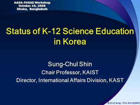 Sung-Chul Shin Chair Professor, KAIST Director, International Affairs Division, KAST Status of K-12 Science Education in Korea Ⓒ Prof. Sung – Chul Shin.