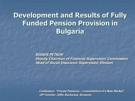 Development and Results of Fully Funded Pension Provision in Bulgaria BISSER PETKOV Deputy Chairman of Financial Supervision Commission Head of Social.