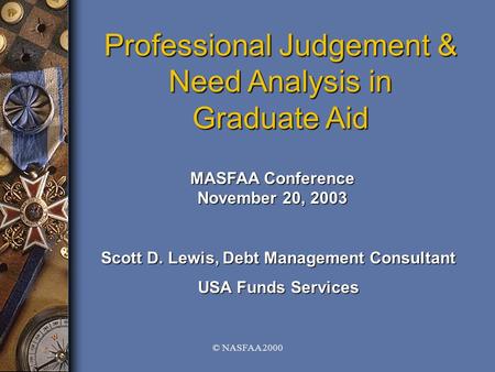 © NASFAA 2000 Professional Judgement & Need Analysis in Graduate Aid MASFAA Conference November 20, 2003 Scott D. Lewis, Debt Management Consultant USA.
