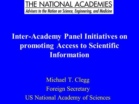 Inter-Academy Panel Initiatives on promoting Access to Scientific Information Michael T. Clegg Foreign Secretary US National Academy of Sciences.