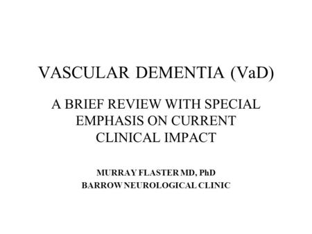 VASCULAR DEMENTIA (VaD) A BRIEF REVIEW WITH SPECIAL EMPHASIS ON CURRENT CLINICAL IMPACT MURRAY FLASTER MD, PhD BARROW NEUROLOGICAL CLINIC.