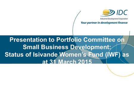 Presentation to Portfolio Committee on Small Business Development: Status of Isivande Women’s Fund (IWF) as at 31 March 2015.