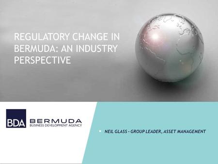 REGULATORY CHANGE IN BERMUDA: AN INDUSTRY PERSPECTIVE  NEIL GLASS – GROUP LEADER, ASSET MANAGEMENT.