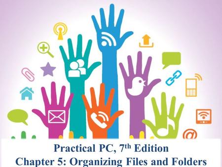 Practical PC, 7th Edition Chapter 5: Organizing Files and Folders