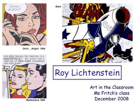 Blam Roy Lichtenstein Art in the Classroom Ms Fritch’s class December 2008 Masterpiece 1962 Ohhh….Alright 1964.