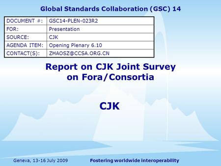 Fostering worldwide interoperabilityGeneva, 13-16 July 2009 Report on CJK Joint Survey on Fora/Consortia CJK Global Standards Collaboration (GSC) 14 DOCUMENT.