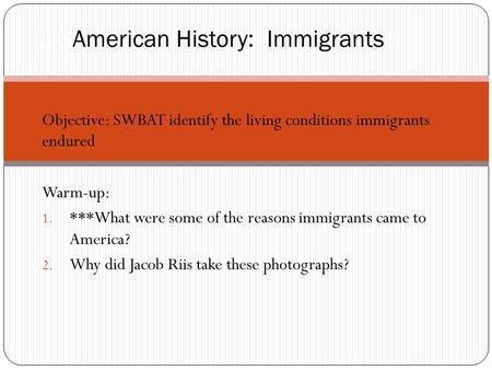 Objective: SWBAT identify the living conditions immigrants endured Warm-up: 1. ***What were some of the reasons immigrants came to America? 2. Why did.