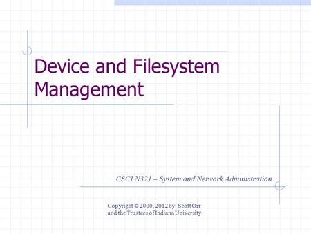 Device and Filesystem Management CSCI N321 – System and Network Administration Copyright © 2000, 2012 by Scott Orr and the Trustees of Indiana University.