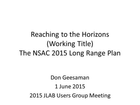 Reaching to the Horizons (Working Title) The NSAC 2015 Long Range Plan Don Geesaman 1 June 2015 2015 JLAB Users Group Meeting.