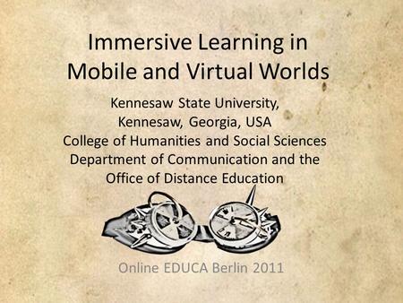 Immersive Learning in Mobile and Virtual Worlds Online EDUCA Berlin 2011 Kennesaw State University, Kennesaw, Georgia, USA College of Humanities and Social.