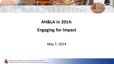 AH&LA in 2014: Engaging for Impact May 7, 2014. Unity, Participation, and Focus is Driving the New AH&LA Stronger, better alignment Power in numbers Long-term,