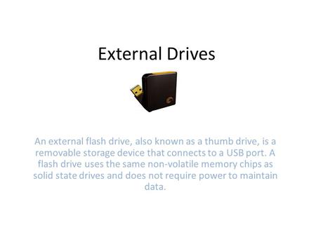 External Drives An external flash drive, also known as a thumb drive, is a removable storage device that connects to a USB port. A flash drive uses the.