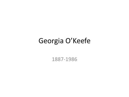 Georgia O’Keefe 1887-1986. One of the most famous female artists of her time. By age 10, she knew she wanted to be an artist.