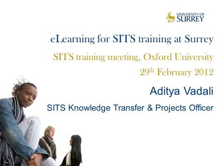 ELearning for SITS training at Surrey SITS training meeting, Oxford University 29 th February 2012 Aditya Vadali SITS Knowledge Transfer & Projects Officer.