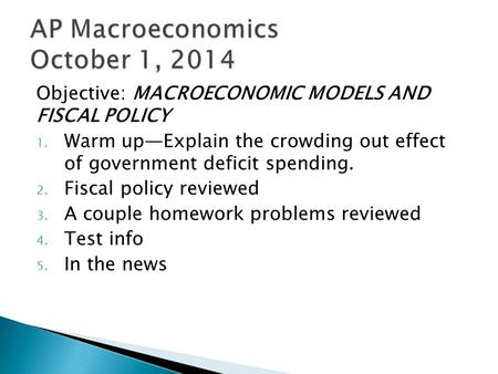 Objective: MACROECONOMIC MODELS AND FISCAL POLICY 1. Warm up—Explain the crowding out effect of government deficit spending. 2. Fiscal policy reviewed.