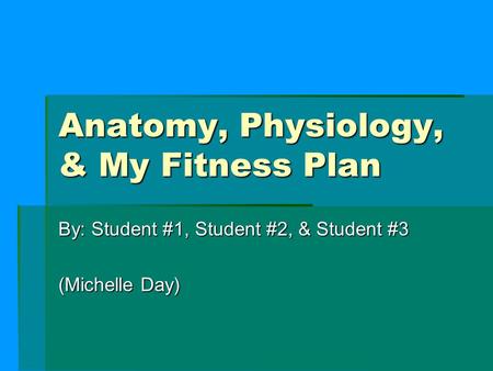 Anatomy, Physiology, & My Fitness Plan By: Student #1, Student #2, & Student #3 (Michelle Day)