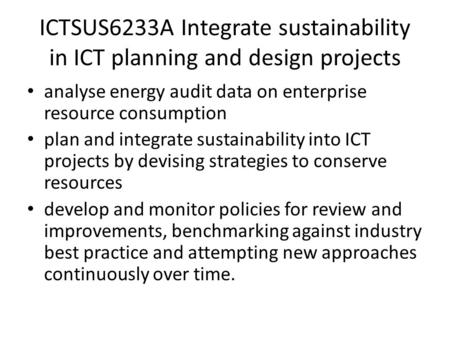 ICTSUS6233A Integrate sustainability in ICT planning and design projects analyse energy audit data on enterprise resource consumption plan and integrate.