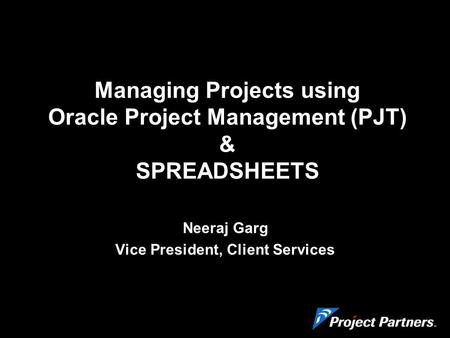 Managing Projects using Oracle Project Management (PJT) & SPREADSHEETS Neeraj Garg Vice President, Client Services.