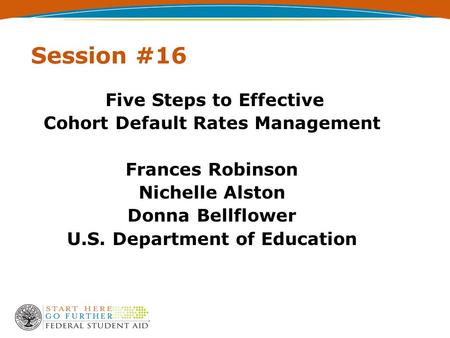 Session #16 Five Steps to Effective Cohort Default Rates Management Frances Robinson Nichelle Alston Donna Bellflower U.S. Department of Education.