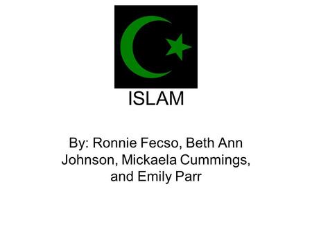 ISLAM By: Ronnie Fecso, Beth Ann Johnson, Mickaela Cummings, and Emily Parr.