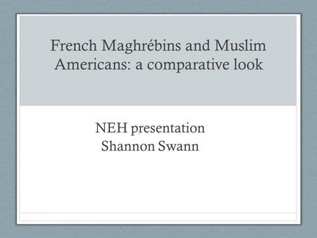French Maghrébins and Muslim Americans: a comparative look NEH presentation Shannon Swann.