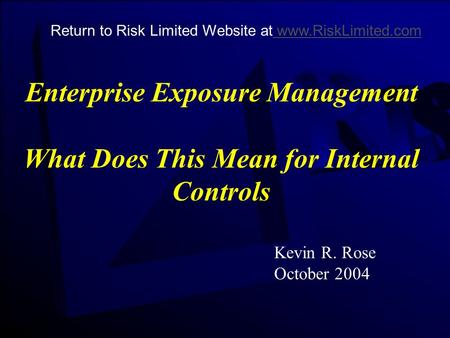 Enterprise Exposure Management What Does This Mean for Internal Controls Kevin R. Rose October 2004 Return to Risk Limited Website at www.RiskLimited.com.