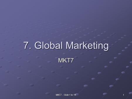 MKT7 - Slide 1 to 14 1 7. Global Marketing MKT7. 2MKT7 - Slide 1 to 14 Why global marketing? Trade is increasingly global today Because of improved transportation.