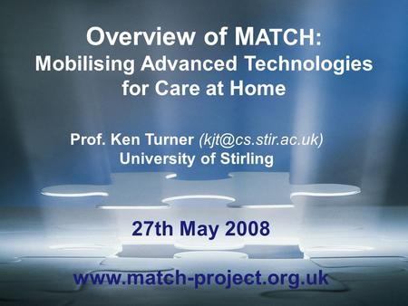 Overview of M ATCH: Mobilising Advanced Technologies for Care at Home Prof. Ken Turner University of Stirling 27th May 2008