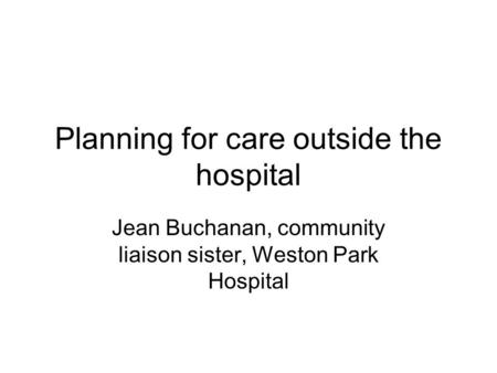 Planning for care outside the hospital Jean Buchanan, community liaison sister, Weston Park Hospital.