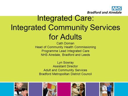 Integrated Care: Integrated Community Services for Adults Cath Doman Head of Community Health Commissioning Programme Lead Integrated Care NHS Airedale,