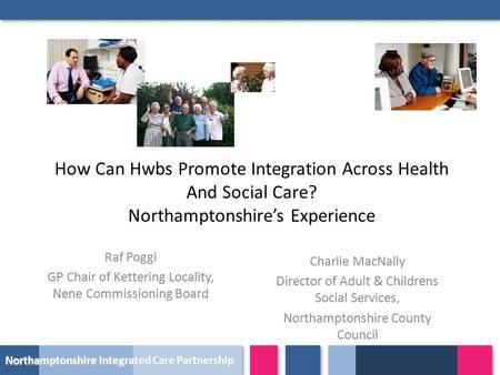 Northamptonshire Integrated Care Partnership How Can Hwbs Promote Integration Across Health And Social Care? Northamptonshire’s Experience Raf Poggi GP.