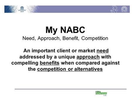 My NABC Need, Approach, Benefit, Competition An important client or market need addressed by a unique approach with compelling benefits when compared.
