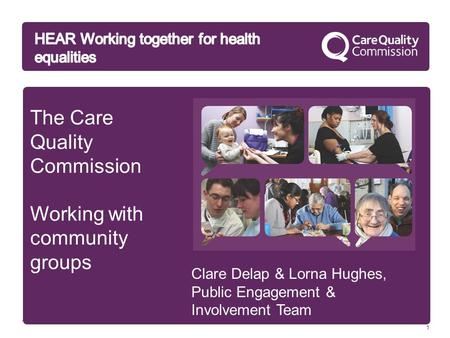 1 The Care Quality Commission Working with community groups Clare Delap & Lorna Hughes, Public Engagement & Involvement Team.