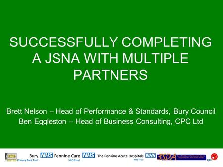 SUCCESSFULLY COMPLETING A JSNA WITH MULTIPLE PARTNERS Brett Nelson – Head of Performance & Standards, Bury Council Ben Eggleston – Head of Business Consulting,