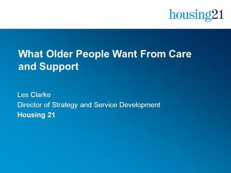 What Older People Want From Care and Support Les Clarke Director of Strategy and Service Development Housing 21.