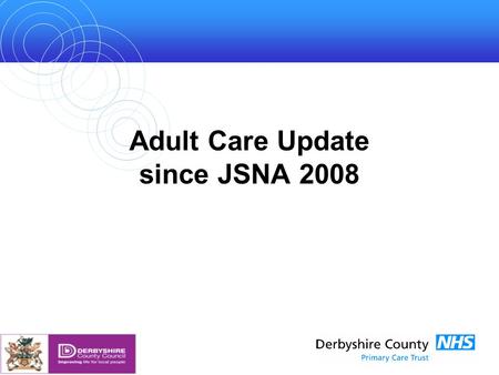Adult Care Update since JSNA 2008. Changes Since Last Year The increase in the overall population of Derbyshire is well publicised with trend data on.