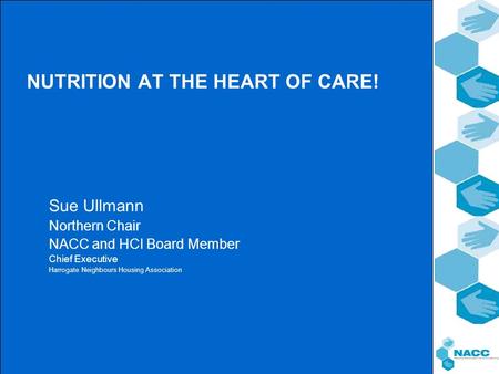 NUTRITION AT THE HEART OF CARE! Sue Ullmann Northern Chair NACC and HCI Board Member Chief Executive Harrogate Neighbours Housing Association.