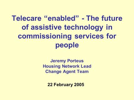 Telecare “enabled” - The future of assistive technology in commissioning services for people Jeremy Porteus Housing Network Lead Change Agent Team 22 February.
