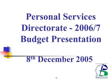 Personal Services Directorate - 2006/7 Budget Presentation 8 th December 2005 53.