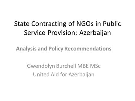 State Contracting of NGOs in Public Service Provision: Azerbaijan Analysis and Policy Recommendations Gwendolyn Burchell MBE MSc United Aid for Azerbaijan.